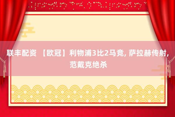 联丰配资 【欧冠】利物浦3比2马竞, 萨拉赫传射, 范戴克绝杀
