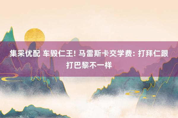 集采优配 车毁仁王! 马雷斯卡交学费: 打拜仁跟打巴黎不一样