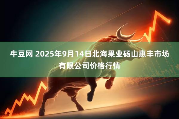 牛豆网 2025年9月14日北海果业砀山惠丰市场有限公司价格行情