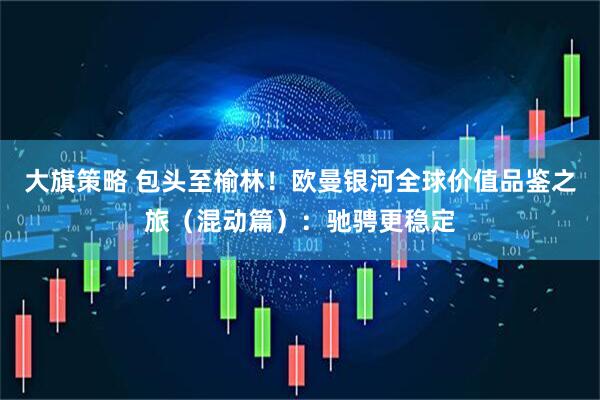 大旗策略 包头至榆林！欧曼银河全球价值品鉴之旅（混动篇）：驰骋更稳定