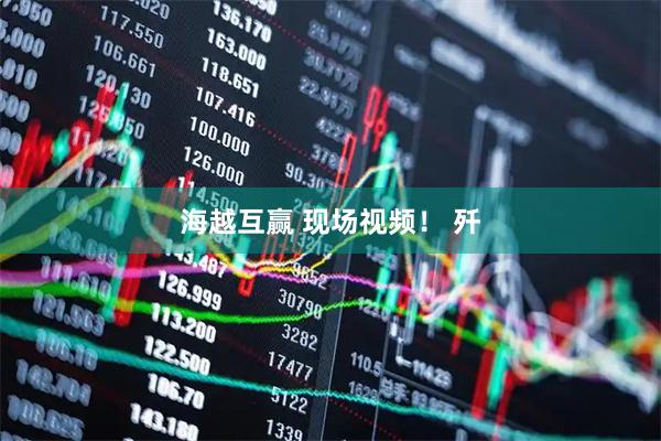 海越互赢 现场视频！ 歼