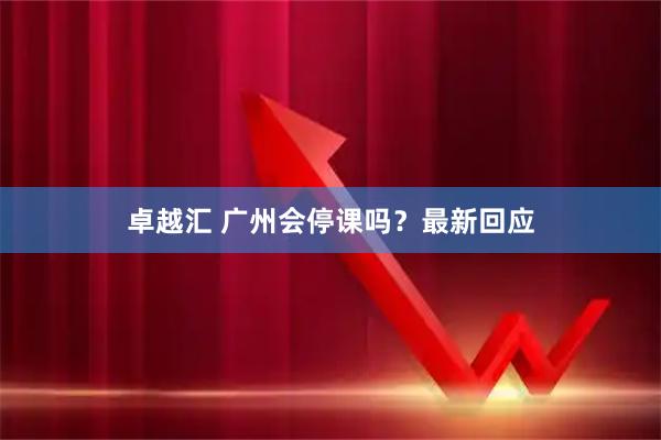 卓越汇 广州会停课吗？最新回应