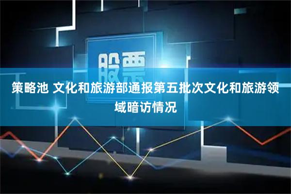 策略池 文化和旅游部通报第五批次文化和旅游领域暗访情况