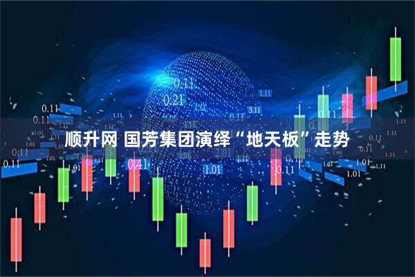 顺升网 国芳集团演绎“地天板”走势