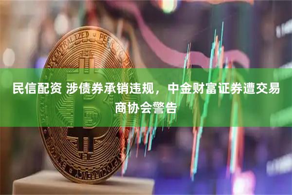 民信配资 涉债券承销违规，中金财富证券遭交易商协会警告