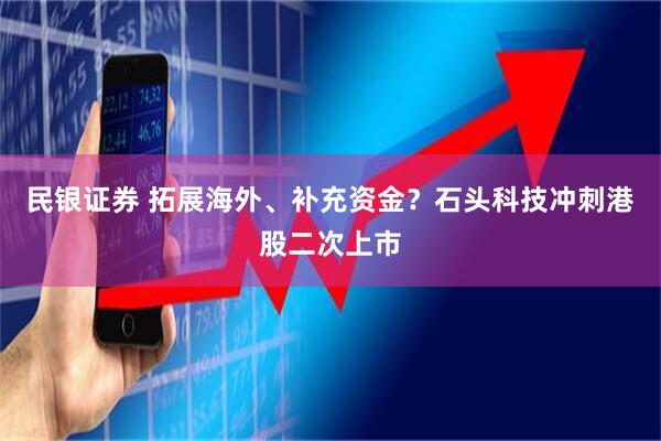 民银证券 拓展海外、补充资金？石头科技冲刺港股二次上市