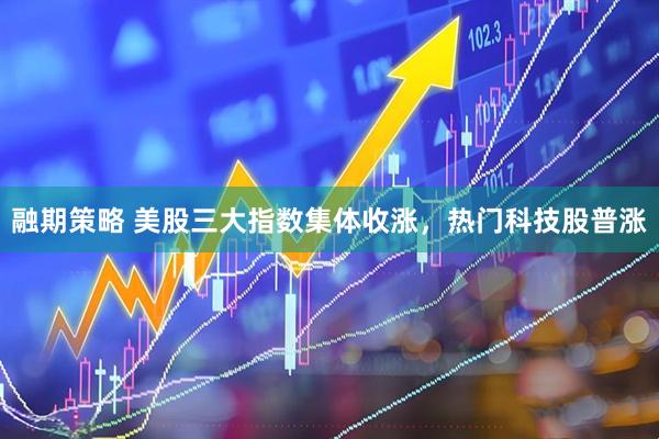 融期策略 美股三大指数集体收涨，热门科技股普涨