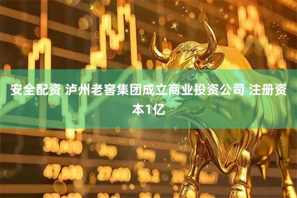 安全配资 泸州老窖集团成立商业投资公司 注册资本1亿