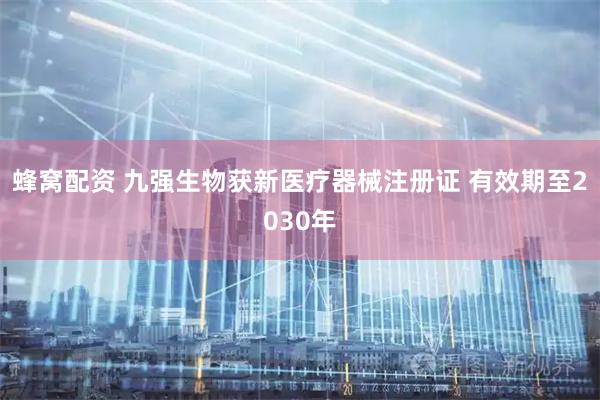 蜂窝配资 九强生物获新医疗器械注册证 有效期至2030年
