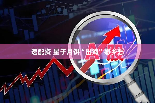 速配资 星子月饼“出海”慰乡愁
