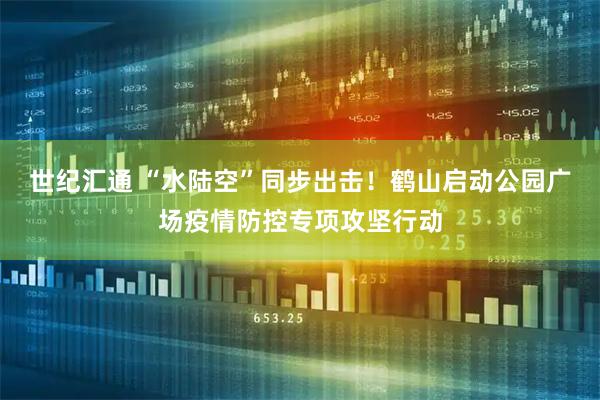 世纪汇通 “水陆空”同步出击！鹤山启动公园广场疫情防控专项攻坚行动