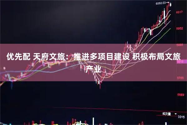 优先配 天府文旅：推进多项目建设 积极布局文旅产业
