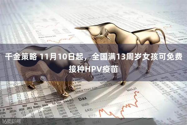 千金策略 11月10日起，全国满13周岁女孩可免费接种HPV疫苗