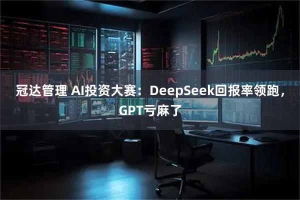 冠达管理 AI投资大赛：DeepSeek回报率领跑，GPT亏麻了