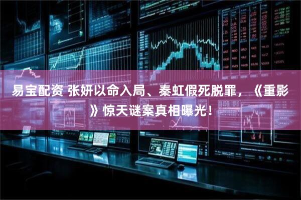 易宝配资 张妍以命入局、秦虹假死脱罪，《重影》惊天谜案真相曝光！