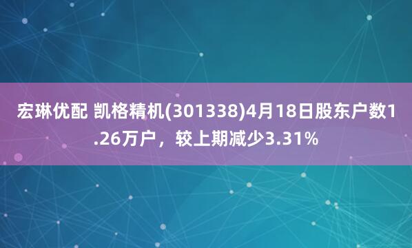宏琳优配 凯格精机(301338)4月18日股东户数1.26万户，较上期减少3.31%