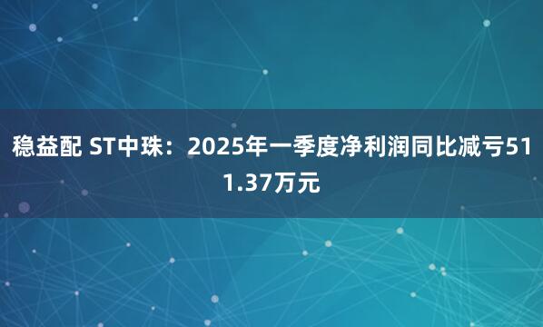 稳益配 ST中珠：2025年一季度净利润同比减亏511.37万元