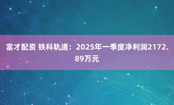 富才配资 铁科轨道：2025年一季度净利润2172.89万元