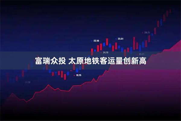 富瑞众投 太原地铁客运量创新高