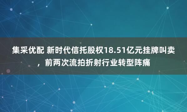 集采优配 新时代信托股权18.51亿元挂牌叫卖,前两次流拍折射行业转型阵痛
