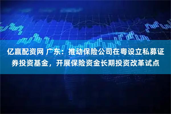 亿赢配资网 广东:推动保险公司在粤设立私募证券投资基金,开展保险资金长期投资改革试点