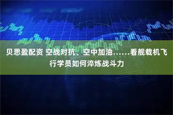 贝思盈配资 空战对抗、空中加油……看舰载机飞行学员如何淬炼战斗力