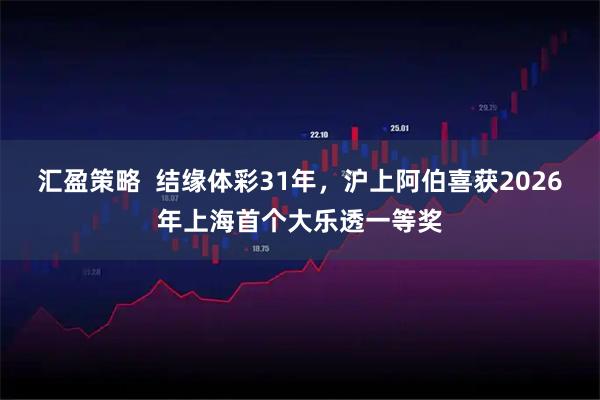 汇盈策略  结缘体彩31年，沪上阿伯喜获2026年上海首个大乐透一等奖