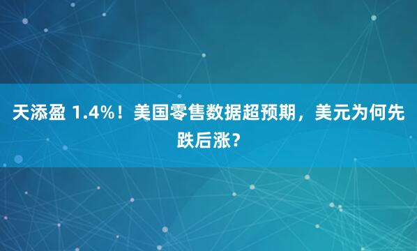 天添盈 1.4%!美国零售数据超预期,美元为何先跌后涨?