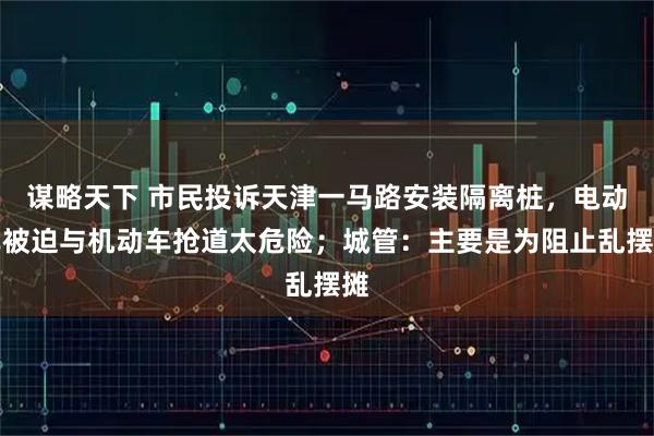 谋略天下 市民投诉天津一马路安装隔离桩，电动车被迫与机动车抢道太危险；城管：主要是为阻止乱摆摊