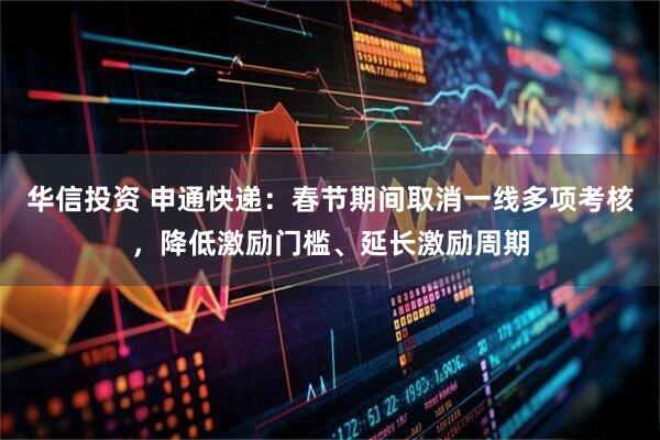 华信投资 申通快递：春节期间取消一线多项考核，降低激励门槛、延长激励周期