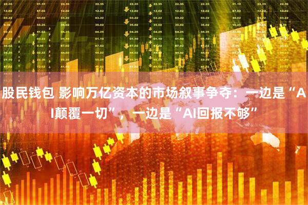 股民钱包 影响万亿资本的市场叙事争夺：一边是“AI颠覆一切”，一边是“AI回报不够”