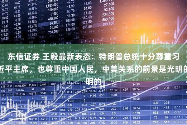 东信证券 王毅最新表态：特朗普总统十分尊重习近平主席，也尊重中国人民，中美关系的前景是光明的