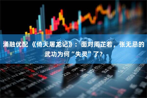 涌融优配 《倚天屠龙记》：面对周芷若，张无忌的武功为何“失灵”了？