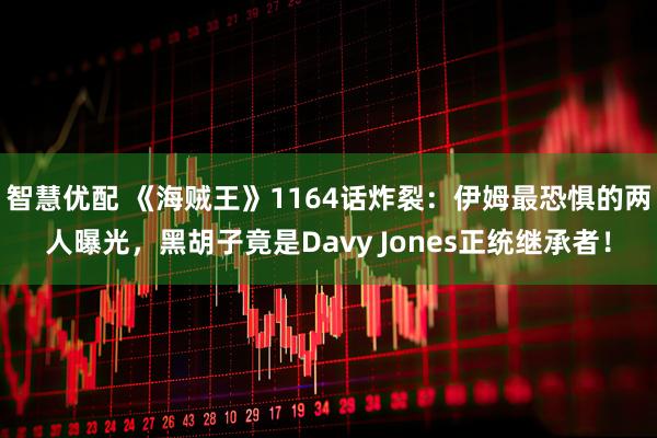 智慧优配 《海贼王》1164话炸裂：伊姆最恐惧的两人曝光，黑胡子竟是Davy Jones正统继承者！