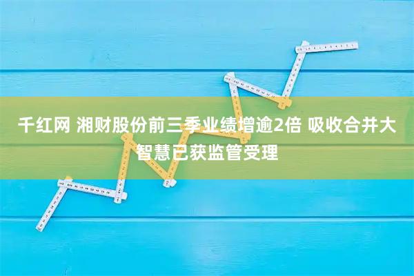 千红网 湘财股份前三季业绩增逾2倍 吸收合并大智慧已获监管受理