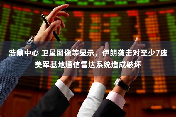 浩鼎中心 卫星图像等显示，伊朗袭击对至少7座美军基地通信雷达系统造成破坏