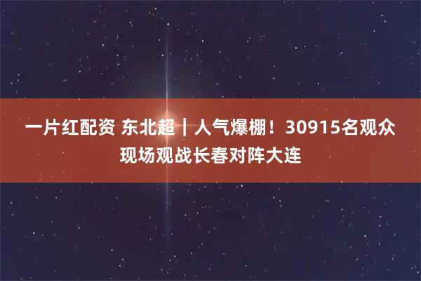 一片红配资 东北超｜人气爆棚！30915名观众现场观战长春对阵大连