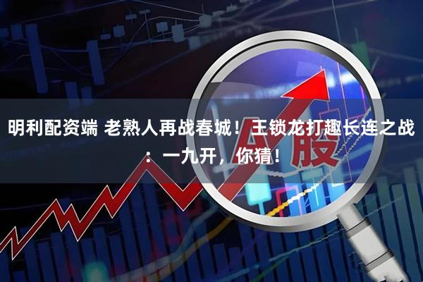 明利配资端 老熟人再战春城！王锁龙打趣长连之战：一九开，你猜！