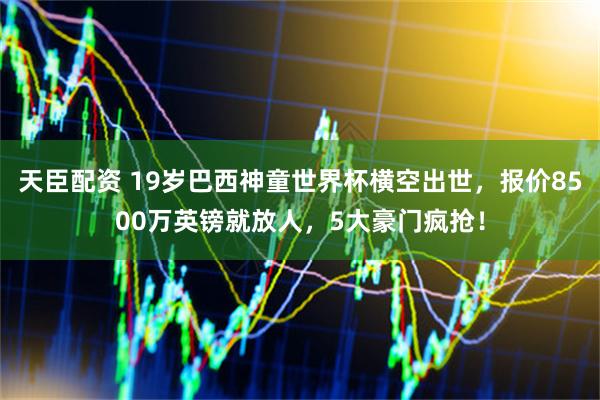 天臣配资 19岁巴西神童世界杯横空出世，报价8500万英镑就放人，5大豪门疯抢！