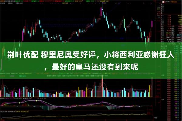 荆叶优配 穆里尼奥受好评，小将西利亚感谢狂人，最好的皇马还没有到来呢